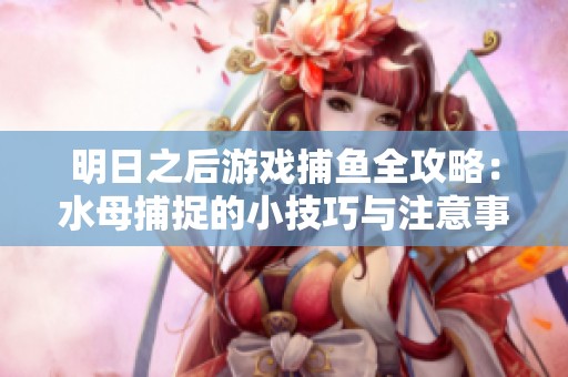 明日之后游戏捕鱼全攻略：水母捕捉的小技巧与注意事项分享