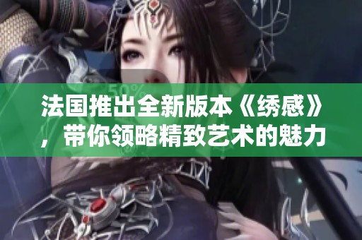法国推出全新版本《绣感》，带你领略精致艺术的魅力与灵感