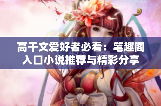 高干文爱好者必看：笔趣阁入口小说推荐与精彩分享