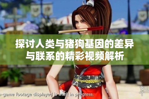 探讨人类与猪狗基因的差异与联系的精彩视频解析