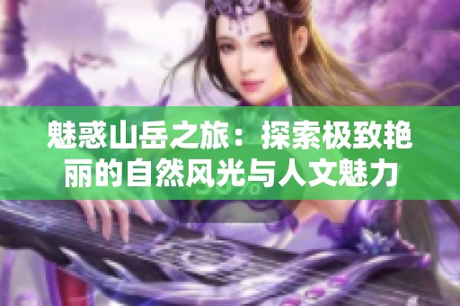 魅惑山岳之旅：探索极致艳丽的自然风光与人文魅力