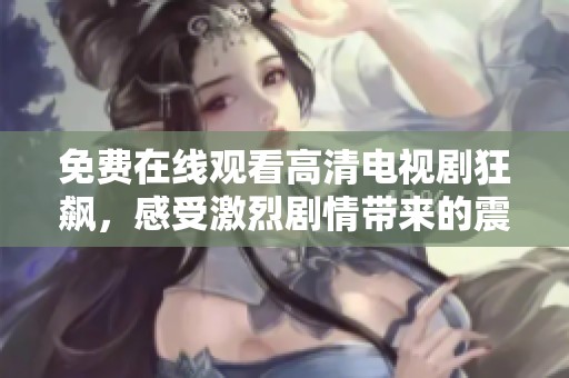 免费在线观看高清电视剧狂飙，感受激烈剧情带来的震撼体验