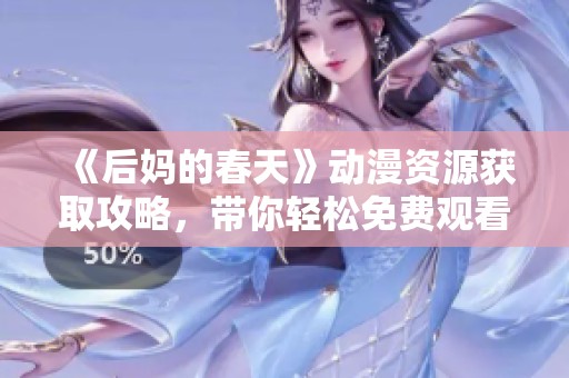 《后妈的春天》动漫资源获取攻略，带你轻松免费观看精彩内容