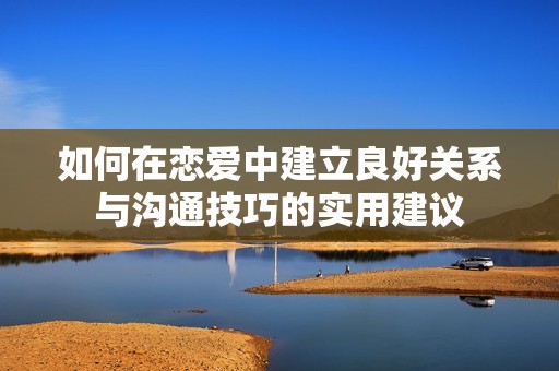 如何在恋爱中建立良好关系与沟通技巧的实用建议