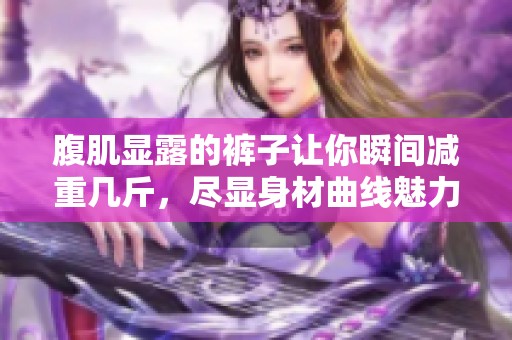 腹肌显露的裤子让你瞬间减重几斤，尽显身材曲线魅力