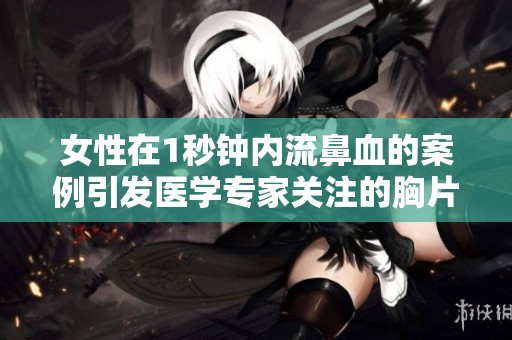 女性在1秒钟内流鼻血的案例引发医学专家关注的胸片分析
