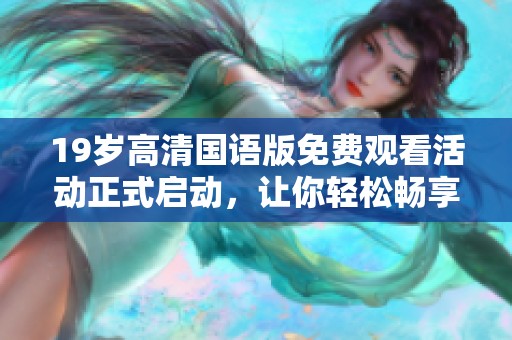 19岁高清国语版免费观看活动正式启动，让你轻松畅享精彩内容