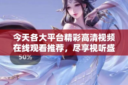 今天各大平台精彩高清视频在线观看推荐，尽享视听盛宴不容错过