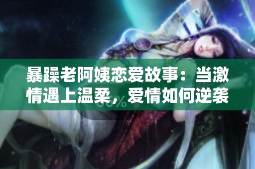 暴躁老阿姨恋爱故事：当激情遇上温柔，爱情如何逆袭