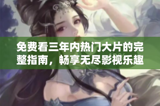 免费看三年内热门大片的完整指南，畅享无尽影视乐趣