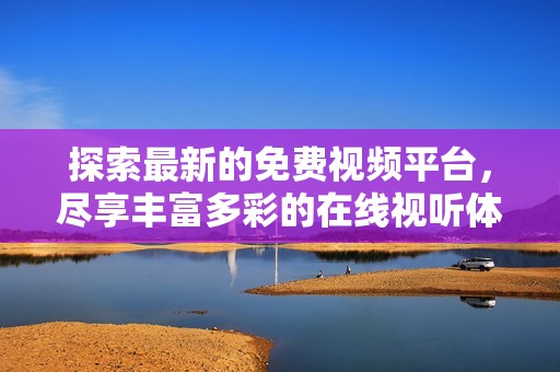 探索最新的免费视频平台，尽享丰富多彩的在线视听体验与精彩内容