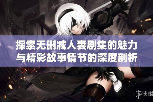 探索无删减人妻剧集的魅力与精彩故事情节的深度剖析