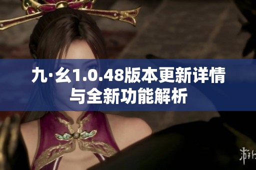 九·幺1.0.48版本更新详情与全新功能解析