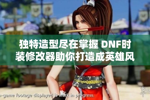 独特造型尽在掌握 DNF时装修改器助你打造成英雄风范