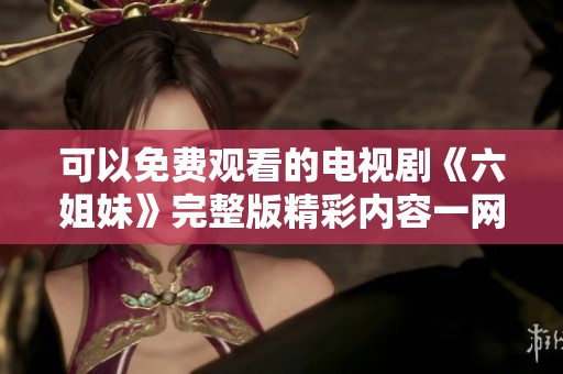 可以免费观看的电视剧《六姐妹》完整版精彩内容一网打尽