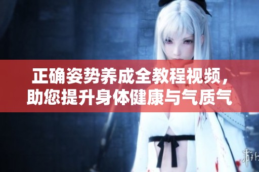 正确姿势养成全教程视频，助您提升身体健康与气质气场