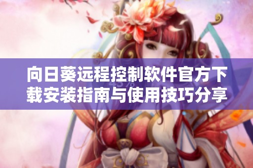 向日葵远程控制软件官方下载安装指南与使用技巧分享