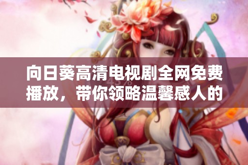 向日葵高清电视剧全网免费播放，带你领略温馨感人的成长故事