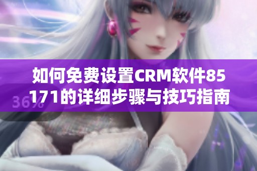 如何免费设置CRM软件85171的详细步骤与技巧指南