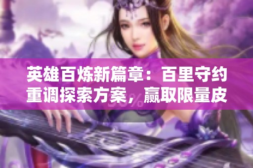 英雄百炼新篇章：百里守约重调探索方案，赢取限量皮肤奖励！