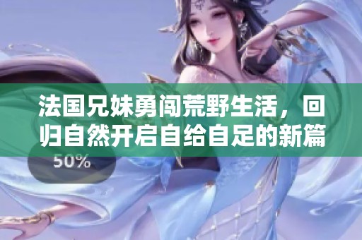 法国兄妹勇闯荒野生活，回归自然开启自给自足的新篇章