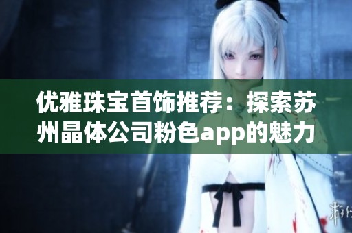 优雅珠宝首饰推荐：探索苏州晶体公司粉色app的魅力之选