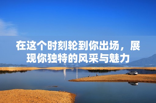 在这个时刻轮到你出场，展现你独特的风采与魅力