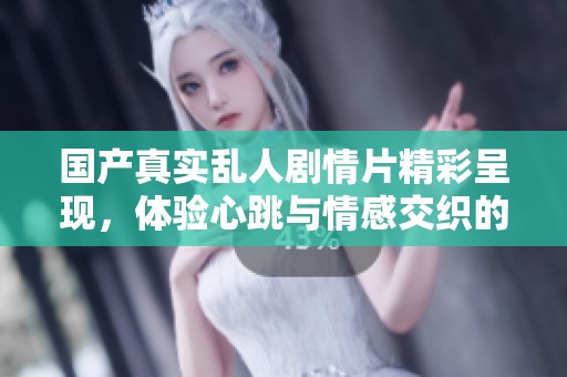 国产真实乱人剧情片精彩呈现，体验心跳与情感交织的视觉盛宴