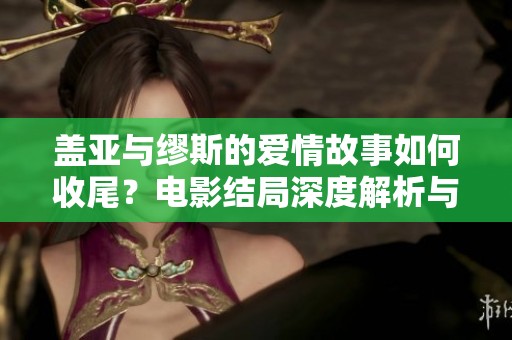 盖亚与缪斯的爱情故事如何收尾？电影结局深度解析与探讨