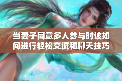 当妻子同意多人参与时该如何进行轻松交流和聊天技巧分享