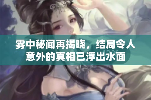 雾中秘闻再揭晓，结局令人意外的真相已浮出水面