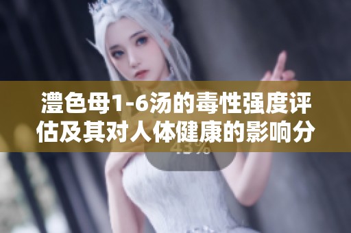 澧色母1-6汤的毒性强度评估及其对人体健康的影响分析