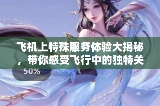飞机上特殊服务体验大揭秘，带你感受飞行中的独特关怀与温暖