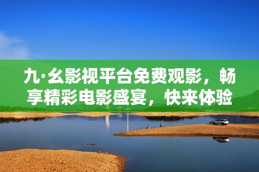 九·幺影视平台免费观影，畅享精彩电影盛宴，快来体验吧！