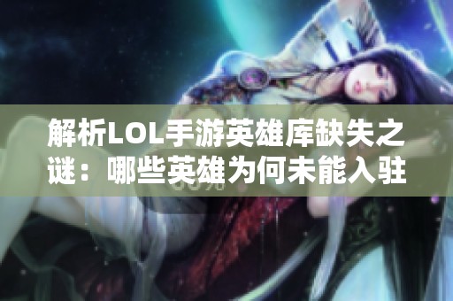 解析LOL手游英雄库缺失之谜：哪些英雄为何未能入驻移动战场