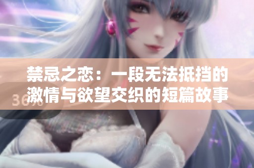 禁忌之恋：一段无法抵挡的激情与欲望交织的短篇故事