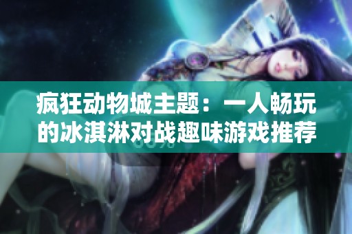 疯狂动物城主题：一人畅玩的冰淇淋对战趣味游戏推荐