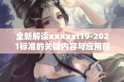 全新解读xxxxxl19-2021标准的关键内容与应用前景分析