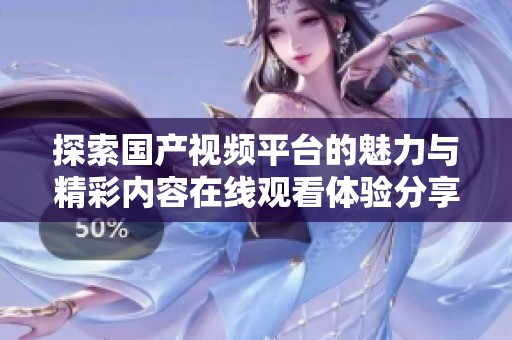 探索国产视频平台的魅力与精彩内容在线观看体验分享 探索国产视频平台的魅力与精彩内容在线观看体验分享
