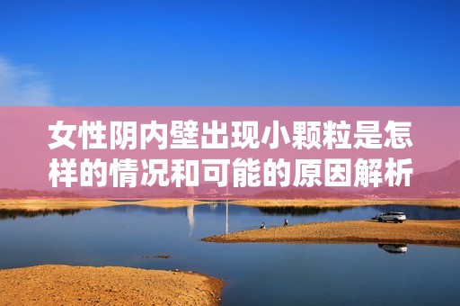 女性阴内壁出现小颗粒是怎样的情况和可能的原因解析
