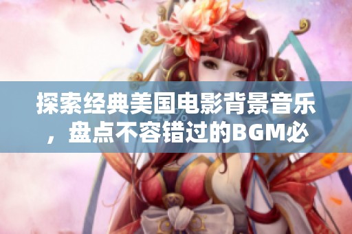 探索经典美国电影背景音乐，盘点不容错过的BGM必听佳作