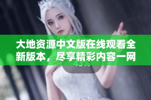 大地资源中文版在线观看全新版本，尽享精彩内容一网打尽！