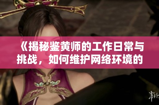 《揭秘鉴黄师的工作日常与挑战，如何维护网络环境的清朗》