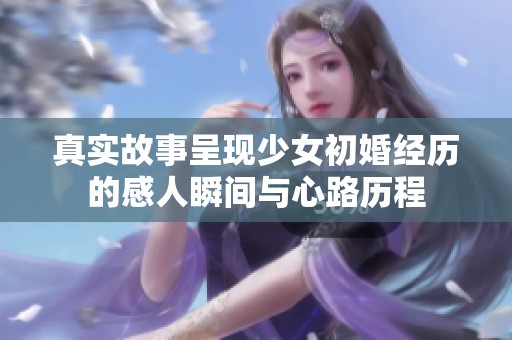 真实故事呈现少女初婚经历的感人瞬间与心路历程