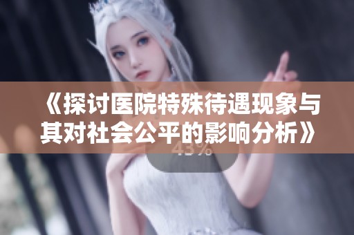 《探讨医院特殊待遇现象与其对社会公平的影响分析》