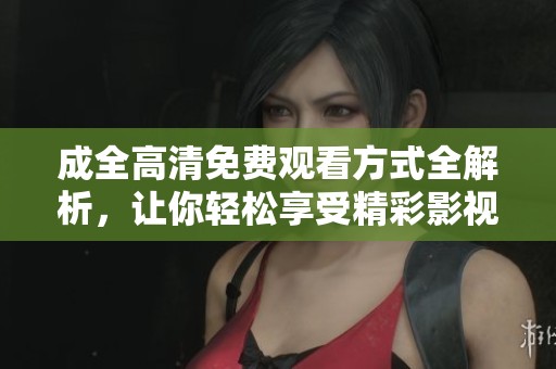 成全高清免费观看方式全解析，让你轻松享受精彩影视内容
