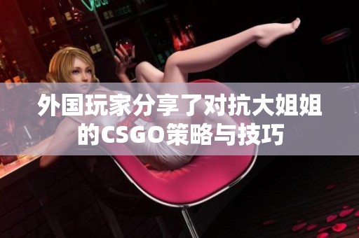 外国玩家分享了对抗大姐姐的CSGO策略与技巧