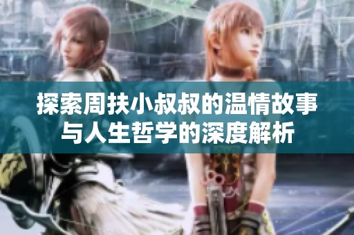 探索周扶小叔叔的温情故事与人生哲学的深度解析