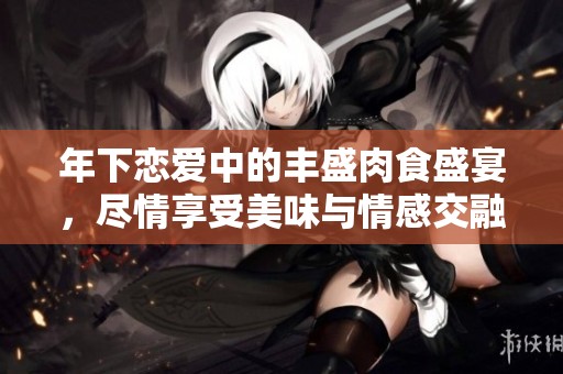 年下恋爱中的丰盛肉食盛宴，尽情享受美味与情感交融的乱炖之旅