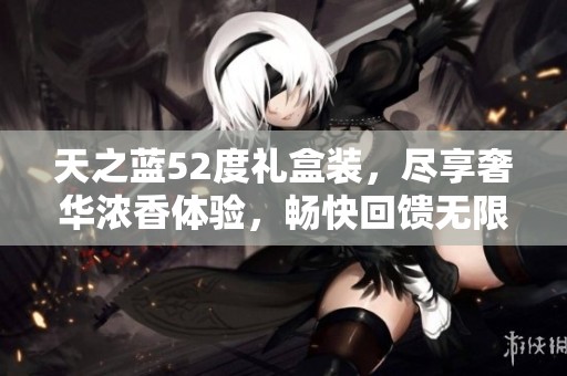 天之蓝52度礼盒装，尽享奢华浓香体验，畅快回馈无限品味